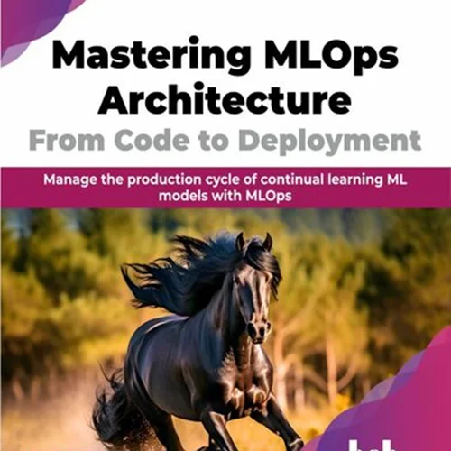 Mastering MLOps Architecture: From Code to Deployment: Manage the production cycle of continual learning ML models with MLOps
