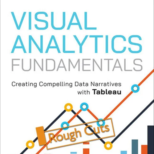 Visual Analytics Fundamentals: Creating Compelling Data Narratives with Tableau (Rough Cut)