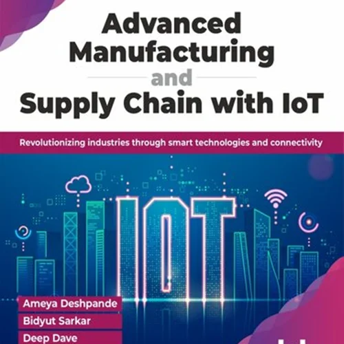 Advanced Manufacturing and Supply Chain with IoT : Revolutionizing industries through smart technologies and connectivity