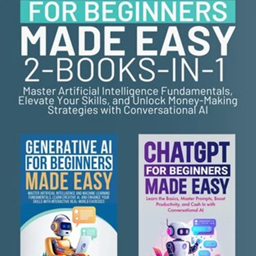 Generative AI & ChatGPT for Beginners Made Easy 2-Books-in-1: Master Artificial Intelligence Fundamentals, Elevate Your Skills, and Unlock Money-Making Strategies with Conversational AI