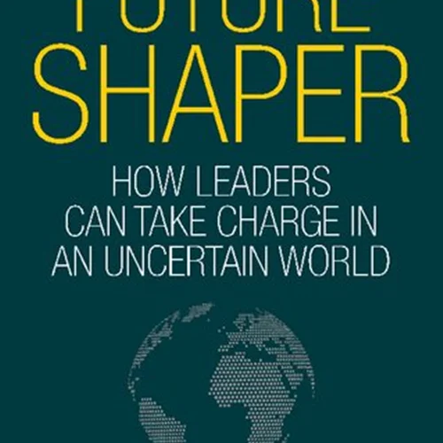 Future Shaper: How Leaders Can Take Charge in an Uncertain World