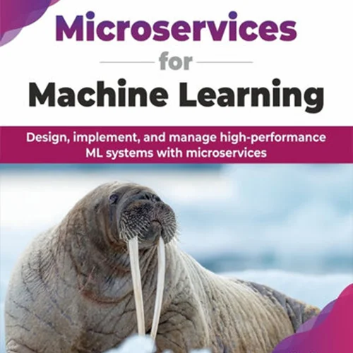 Microservices for Machine Learning: Design, implement, and manage high-performance ML systems with microservices