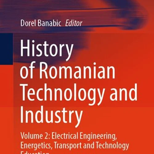 History of Romanian Technology and Industry : Volume 2: Electrical Engineering, Energetics, Transport and Technology Education