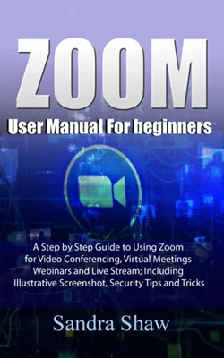 Zoom User manual for beginners: A Step by Step Guide to Using Zoom for Video Conferencing, Virtual Meetings, Webinars and Live Stream; Including Illustrative Screenshot, Security Tips and Tricks
