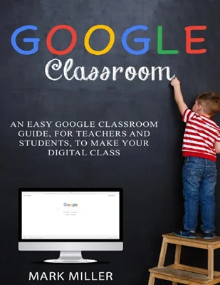 GOOGLE CLASSROOM: An Easy Google Classroom Guide, For Teachers and Students, to Make Your Digital Class