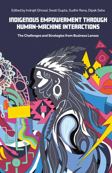 Indigenous Empowerment through Human-Machine Interactions: The Challenges and Strategies from Business Lenses, Indrajit Ghosal, Swati Gupta, 9781836080695, 9781836080701, 9781836080688, 978-1836080695, 978-1836080701, 978-1836080688