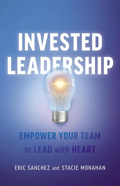 Invested Leadership: Empower Your Team to Lead with Heart, Eric Sanchez, Stacie Monahan, 154454720X, 1544547218, 9781544547220, 9781544547213, 9781544547206, 978-1544547220, 978-1544547213, 978-1544547206, B0F1HF2VTM