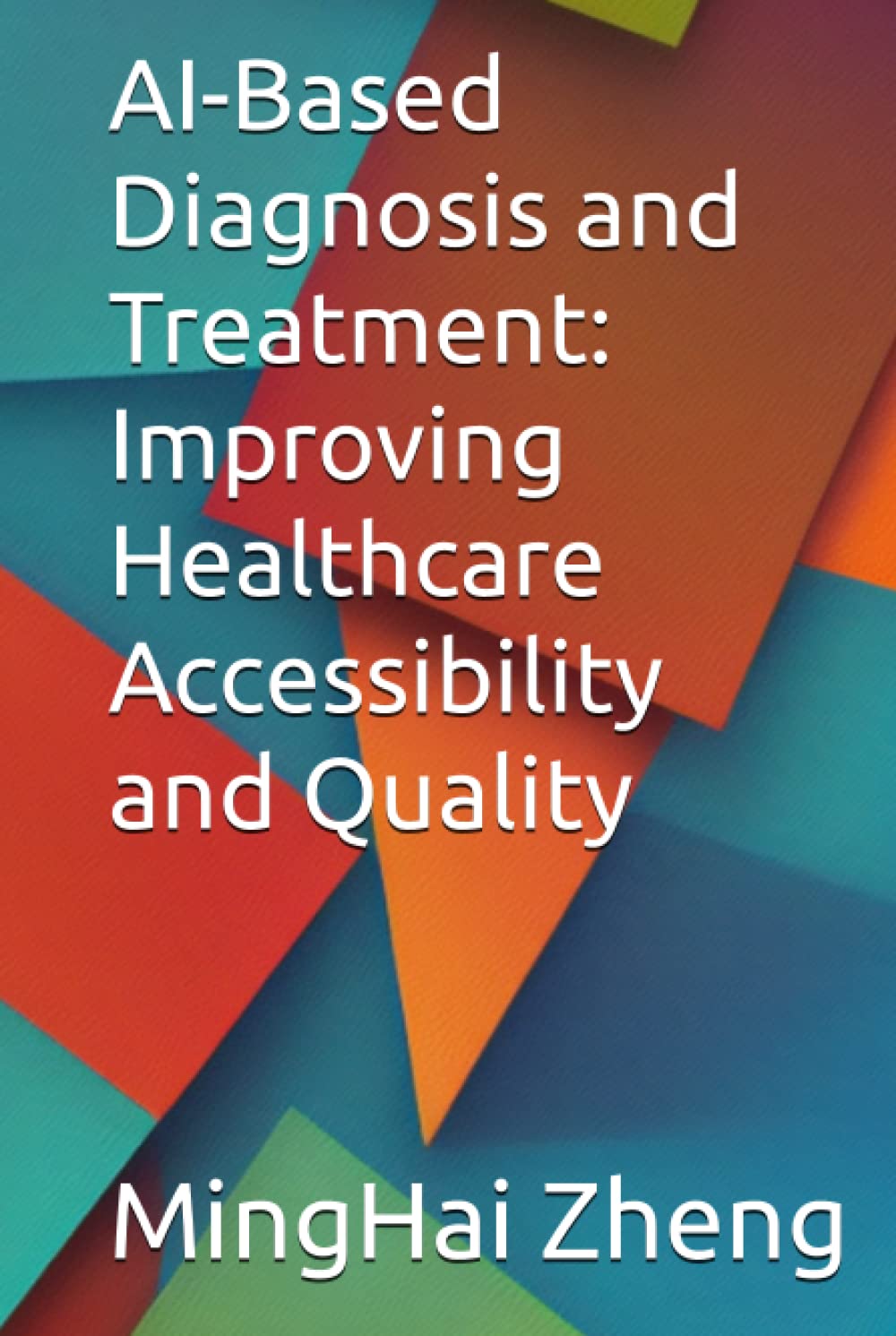 AI-Based Diagnosis and Treatment: Improving Healthcare Accessibility and Quality, MingHai Zheng, 979-8396800953, 9798396800953, 979-8396801066, 9798396801066, B0C6P51PK4, B0C6W2YYJL, B0C6THTHDB