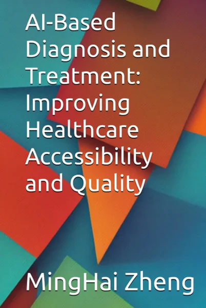 AI-Based Diagnosis and Treatment: Improving Healthcare Accessibility and Quality, MingHai Zheng, 979-8396800953, 9798396800953, 979-8396801066, 9798396801066, B0C6P51PK4, B0C6W2YYJL, B0C6THTHDB