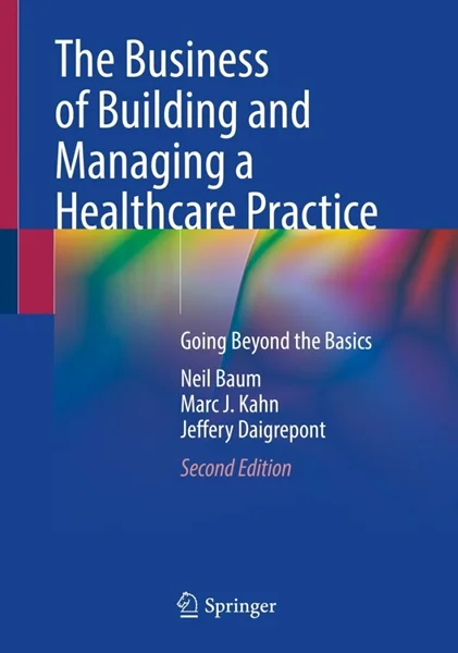 The Business of Building and Managing a Healthcare Practice: Going Beyond the Basics 2nd Edition, Neil Baum; Marc J. Kahn; Jeffery Daigrepont, 3031376226, 3031376234, 9783031376221, 978-3031376221, 9783031376238, 978-3031376238