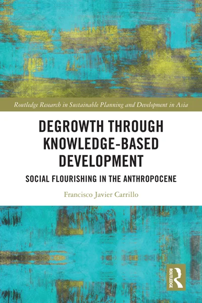 Degrowth through Knowledge-Based Development: Social Flourishing in the Anthropocene, Francisco Javier Carrillo, 9781032765839, 9781040354117, 9781003479161, 9781040354100, 978-1032765839, 978-1040354117, 978-1003479161, 978-1040354100