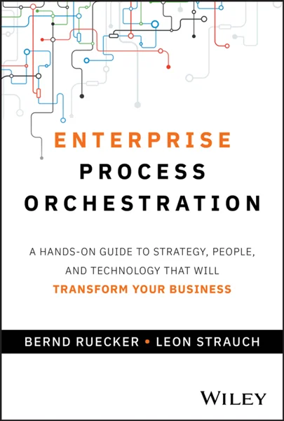 Enterprise Process Orchestration: A Hands-on Guide to Strategy, People, and Technology That Will Transform Your Business, Bernd Ruecker; Leon Strauch, 9781394309672, 9781394309689, 9781394309696, 978-1394309672, 978-1394309689, 978-1394309696