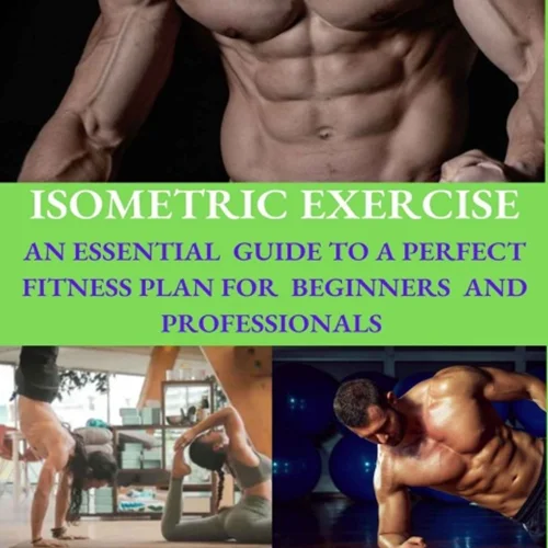 Isometric Exercise: An Essential Guide To A Perfect Fitness Plan For Beginners And Professionals