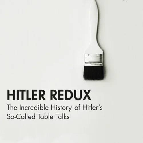 Hitler Redux: The Incredible History of Hitler’s So-Called Table Talks
