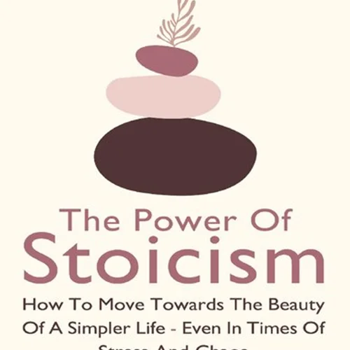 The Power Of Stoicism 2 In 1: How To Move Towards The Beauty Of A Simpler Life - Even In Times Of Stress And Chaos