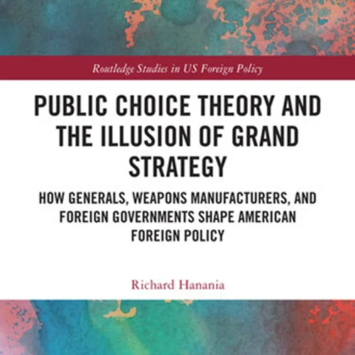 Public Choice Theory and the Illusion of American Grand Strategy: How Generals, Weapons Manufacturers, and Foreign Governments Shape American Foreign Policy