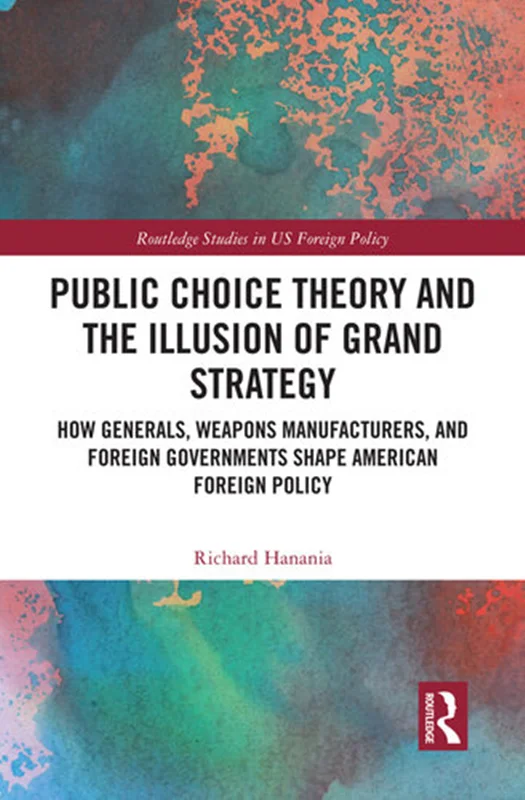 Public Choice Theory and the Illusion of American Grand Strategy: How Generals, Weapons Manufacturers, and Foreign Governments Shape American Foreign Policy