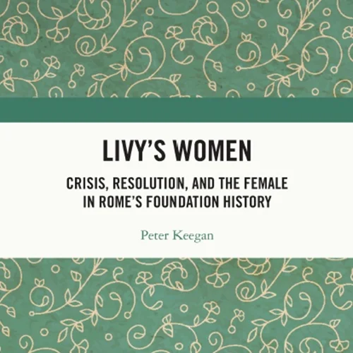 Livy’s Women: Crisis, Resolution, and the Female in Rome’s Foundation History