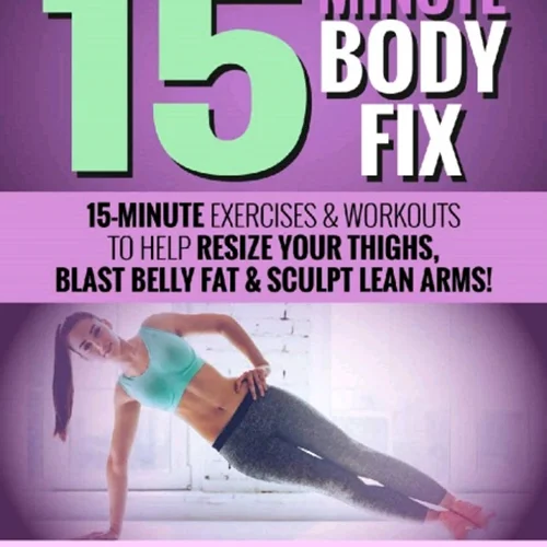 15-Minute Body Fix: 15-Minute Exercises & Workouts to Help Resize Your Thighs, Blast Belly Fat & Sculpt Lean Arms!