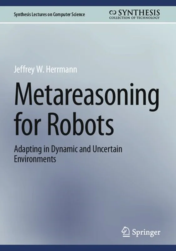 Metareasoning for Robots: Adapting in Dynamic and Uncertain Environments (Synthesis Lectures on Computer Science)