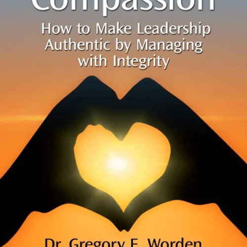 Leading with Compassion: How to Make Leadership Authentic by Managing with Integrity