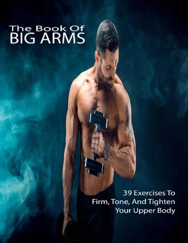 The Book Of Big Arms: 39 Exercises To Firm, Tone, And Tighten Your Upper Body