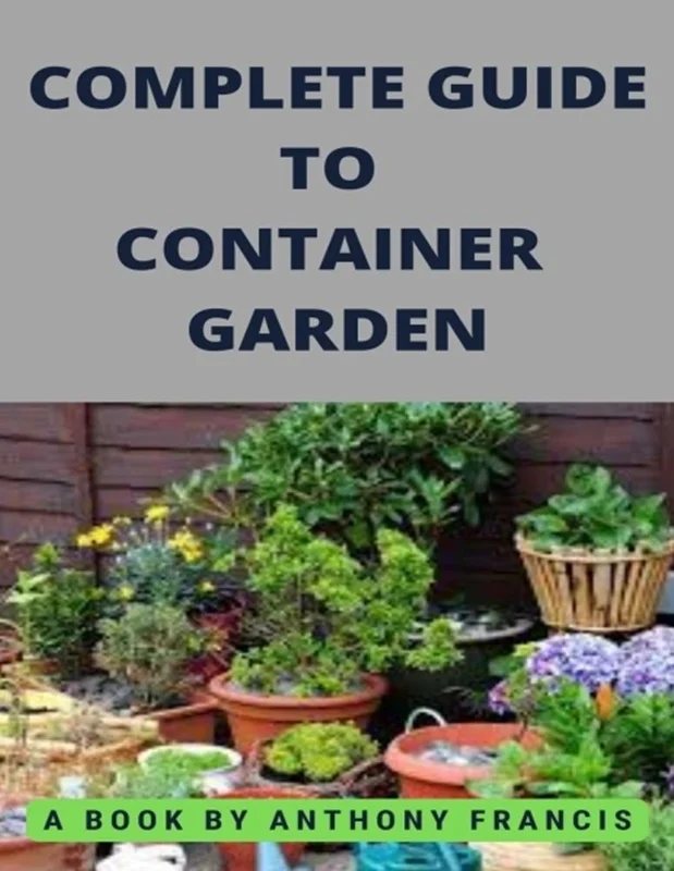 COMPLETE GUIDE TO CONTAINER GARDEN: How to Grow a Bounty of Food in Pots, Tubs, and Other Containers