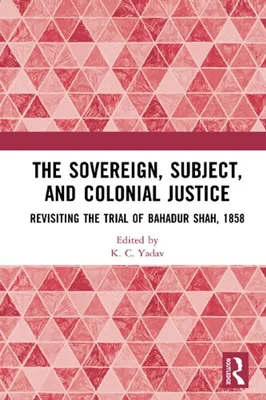 The Sovereign, Subject and Colonial Justice: Revisiting the Trial of Bahadur Shah, 1858