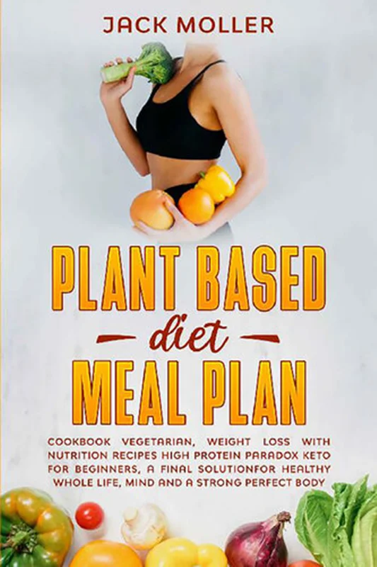 Plant Based Diet Meal Plan: Cookbook vegetarian, weight loss with nutrition recipes high protein paradox keto for beginners, a final solution for healthy whole life, mind and a strong perfect body