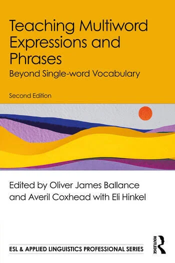 Teaching Multiword Expressions and Phrases Beyond Single-word Vocabulary Edited By Oliver James Ballance, Averil Coxhead, Eli Hinkel