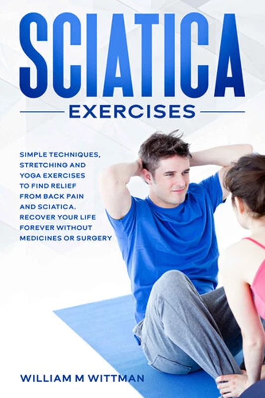 Sciatica Exercises: Simple Techniques, Stretching and Yoga Exercises to Find Relief From Back Pain and Sciatica