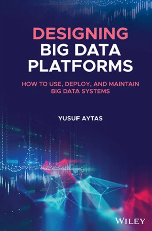 Designing Big Data Platforms: How to Use, Deploy, and Maintain Big Data Systems