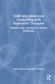 Child and Adolescent Counselling with Expressive Therapies Creative Arts Activities to Inspire Wellbeing By Mark Pearson, Helen Wilson