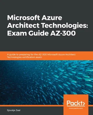 Microsoft Azure Architect Technologies: Exam Guide AZ-300: A guide to preparing for the AZ-300 Microsoft Azure Architect Technologies certification exam