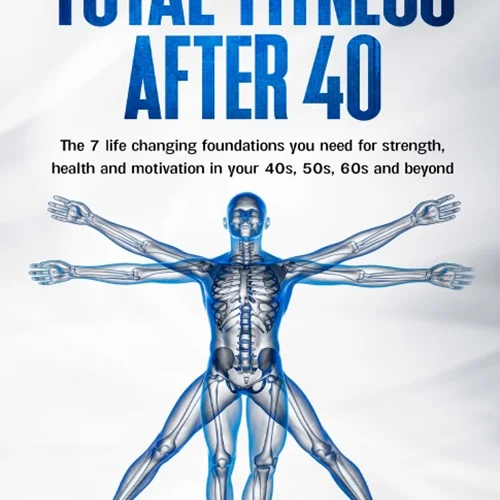 Total Fitness After 40: The 7 Life Changing Foundations You Need for Strength, Health and Motivation in your 40s, 50s, 60s and Beyond