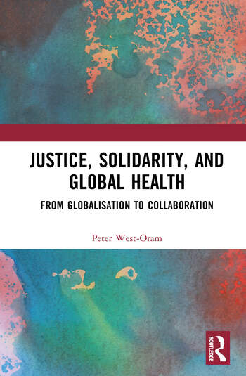 Justice, Solidarity, and Global Health From Globalisation to Collaboration By Peter West-Oram