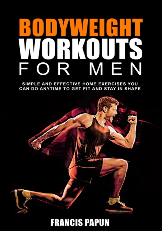 Bodyweight Workouts for Men: Simple and Effective Home Exercises You Can Do Anytime to Get Fit and Stay in Shape