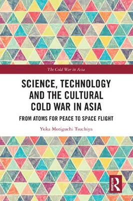 Science Technology and the Cultural Cold War in Asia: From Atoms for Peace to Space Flight