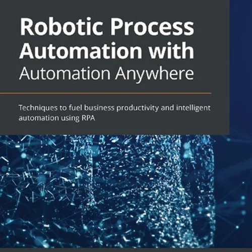 Robotic Process Automation with Automation Anywhere: Techniques to fuel business productivity and intelligent automation using RPA