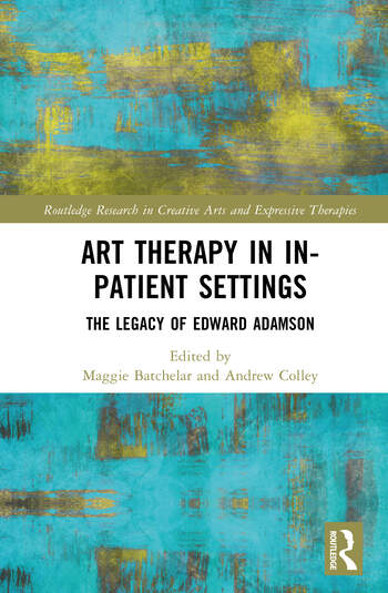 Art Therapy in In-patient Settings The Legacy of Edward Adamson Edited By Maggie Batchelar, Andrew Colley