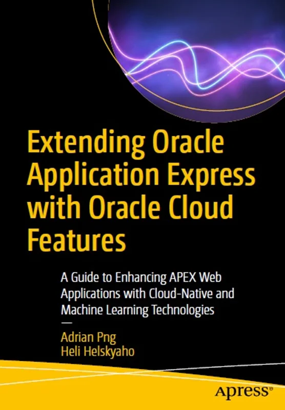 Extending Oracle Application Express with Oracle Cloud Features: A Guide to Enhancing APEX Web Applications with Cloud-Native and Machine Learning Technologies