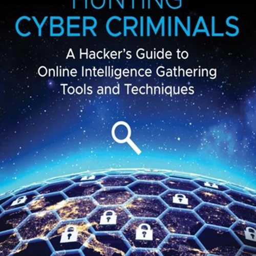 Hunting Cyber Criminals: A Hacker’s Guide to Online Intelligence Gathering Tools and Techniques