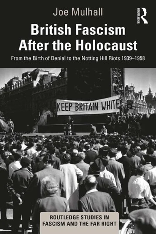 British Fascism After The Holocaust: From the Birth of Denial to the Notting Hill Riots 1939–1958