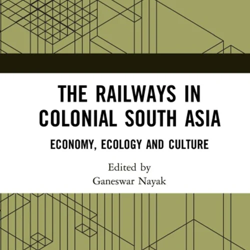 The Railways in Colonial South Asia: Economy, Ecology and Culture