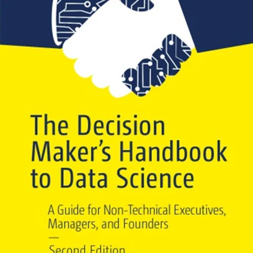 The Decision Maker’s Handbook To Data Science: A Guide For Non-Technical Executives, Managers, And Founders