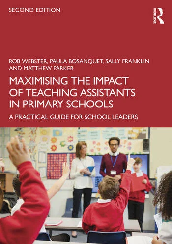 Maximising the Impact of Teaching Assistants in Primary Schools A Practical Guide for School Leaders By Rob Webster, Paula Bosanquet, Sally Franklin, Matthew Parker