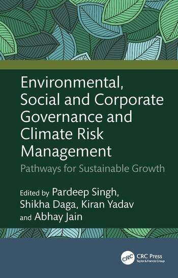Environmental, Social and Corporate Governance and Climate Risk Management Pathways for Sustainable Growth Edited By Pardeep Singh, Shikha Daga, Kiran Yadav, Abhay Jain