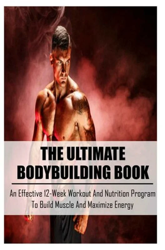 The Ultimate Bodybuilding Book: An Effective 12-Week Workout And Nutrition Program To Build Muscle And Maximize Energy: Beginner Bodybuilding Plan