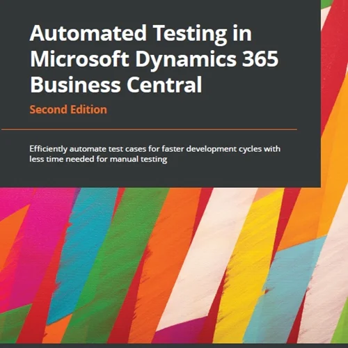 Automated Testing in Microsoft Dynamics 365 Business Central: Efficiently automate test cases for faster development cycles with less time needed for manual testing, 2nd Edition