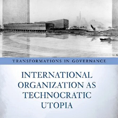 International Organization As Technocratic Utopia
